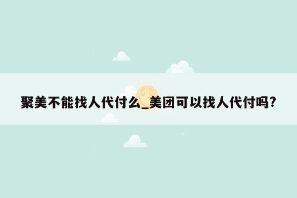 聚美不能找人代付么_美团可以找人代付吗?