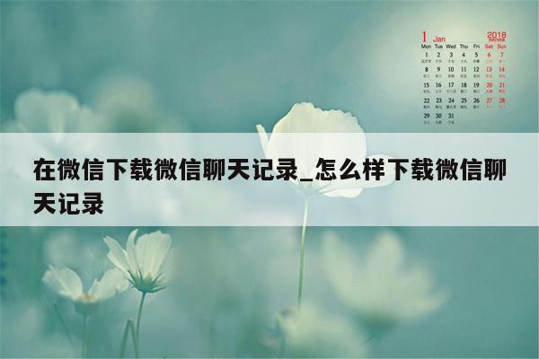 在微信下载微信聊天记录_怎么样下载微信聊天记录