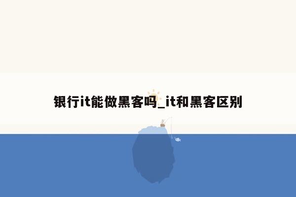 银行it能做黑客吗_it和黑客区别