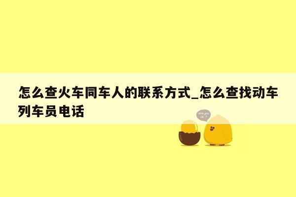 怎么查火车同车人的联系方式_怎么查找动车列车员电话