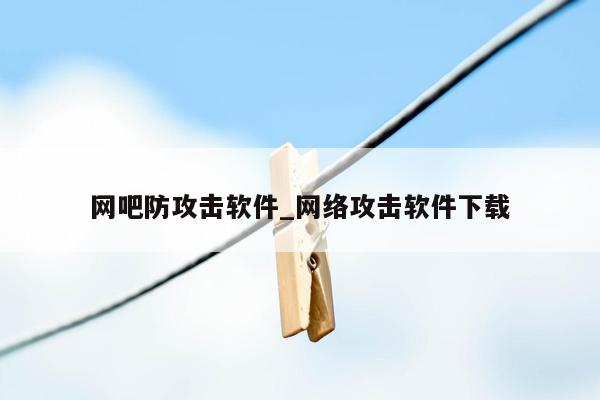 网吧防攻击软件_网络攻击软件下载