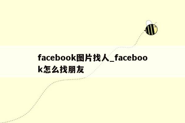 facebook图片找人_facebook怎么找朋友