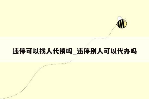 违停可以找人代销吗_违停别人可以代办吗