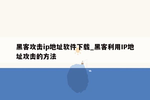 黑客攻击ip地址软件下载_黑客利用IP地址攻击的方法