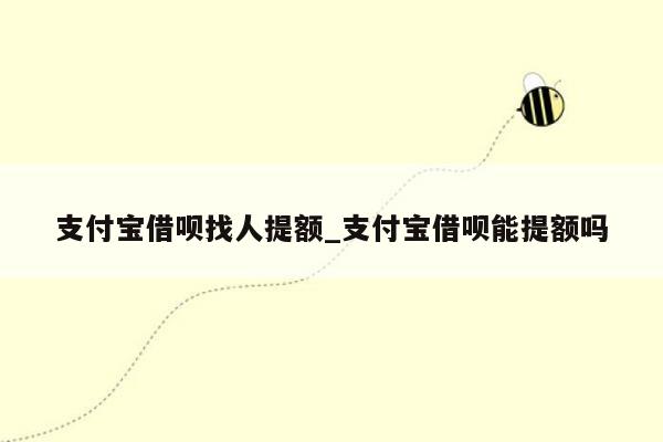 支付宝借呗找人提额_支付宝借呗能提额吗