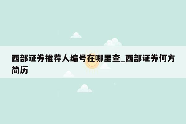 西部证券推荐人编号在哪里查_西部证券何方简历