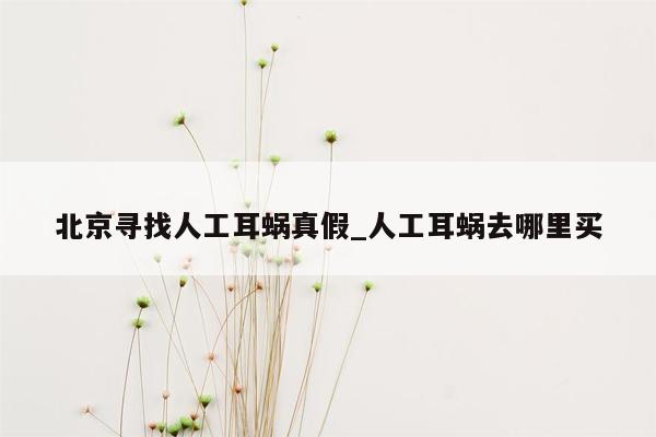 北京寻找人工耳蜗真假_人工耳蜗去哪里买