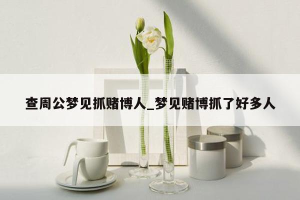 查周公梦见抓赌博人_梦见赌博抓了好多人