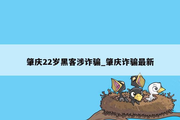 肇庆22岁黑客涉诈骗_肇庆诈骗最新