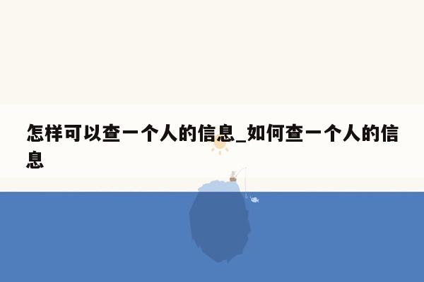 怎样可以查一个人的信息_如何查一个人的信息