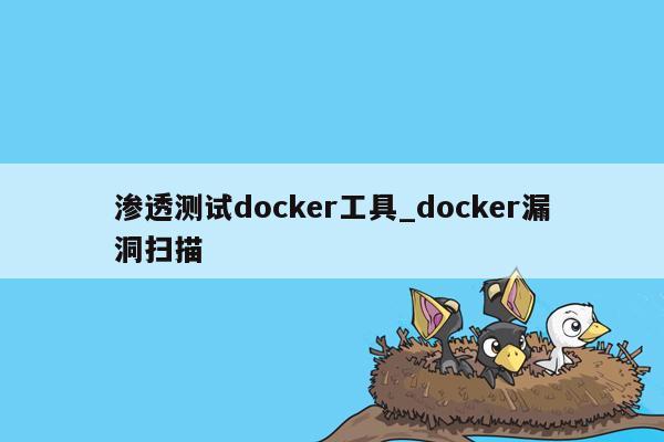 渗透测试docker工具_docker漏洞扫描