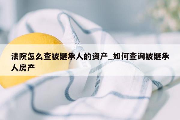 法院怎么查被继承人的资产_如何查询被继承人房产