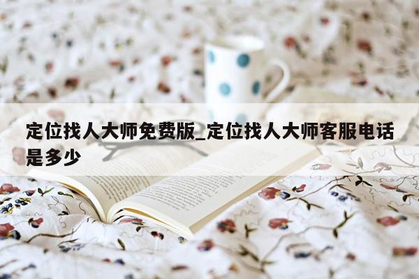 定位找人大师免费版_定位找人大师客服电话是多少