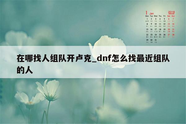 在哪找人组队开卢克_dnf怎么找最近组队的人