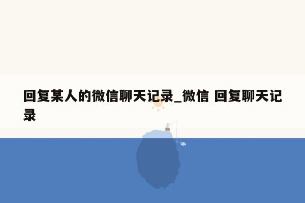 回复某人的微信聊天记录_微信 回复聊天记录