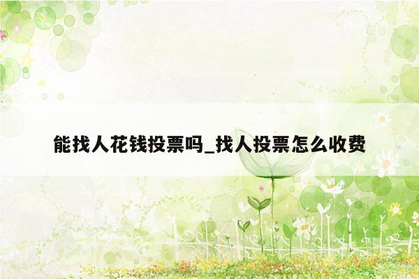 能找人花钱投票吗_找人投票怎么收费