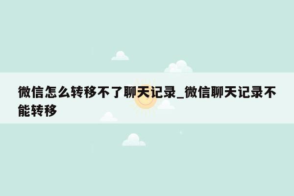 微信怎么转移不了聊天记录_微信聊天记录不能转移