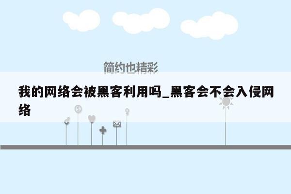 我的网络会被黑客利用吗_黑客会不会入侵网络