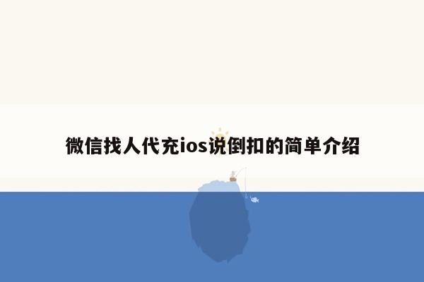 微信找人代充ios说倒扣的简单介绍