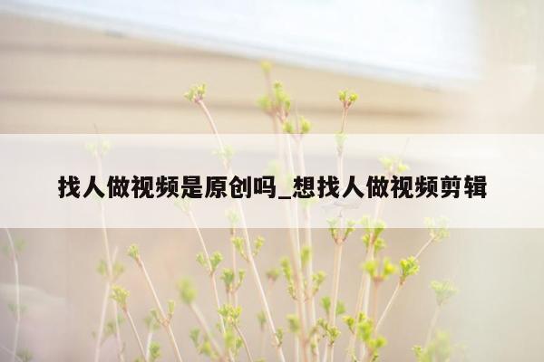 找人做视频是原创吗_想找人做视频剪辑