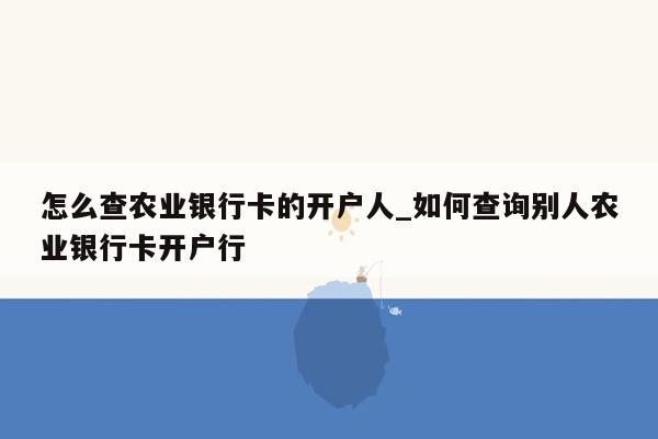 怎么查农业银行卡的开户人_如何查询别人农业银行卡开户行