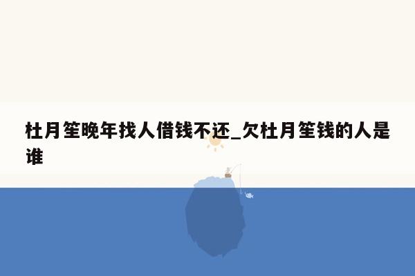 杜月笙晚年找人借钱不还_欠杜月笙钱的人是谁