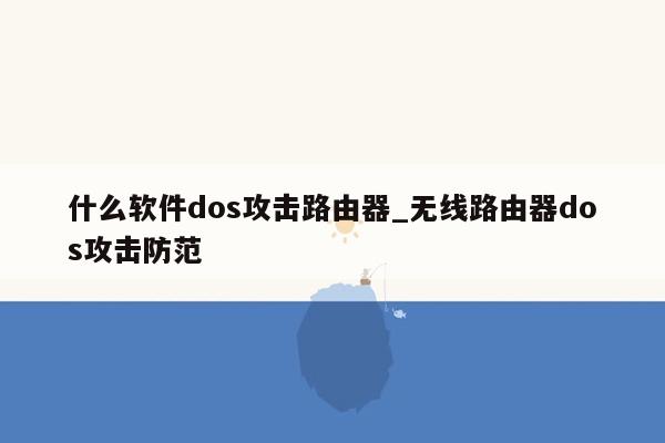 什么软件dos攻击路由器_无线路由器dos攻击防范