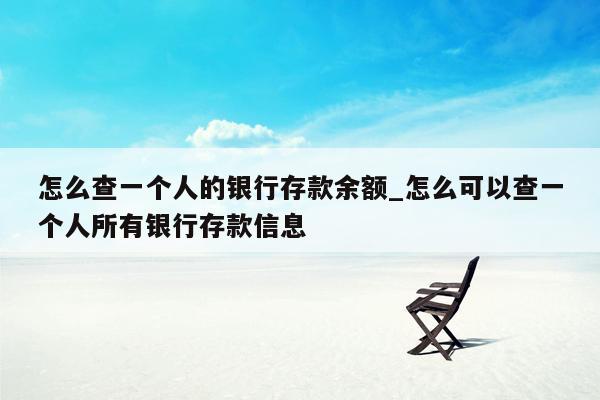 怎么查一个人的银行存款余额_怎么可以查一个人所有银行存款信息