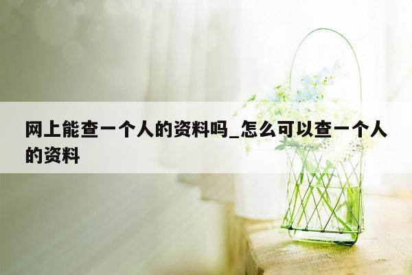 网上能查一个人的资料吗_怎么可以查一个人的资料