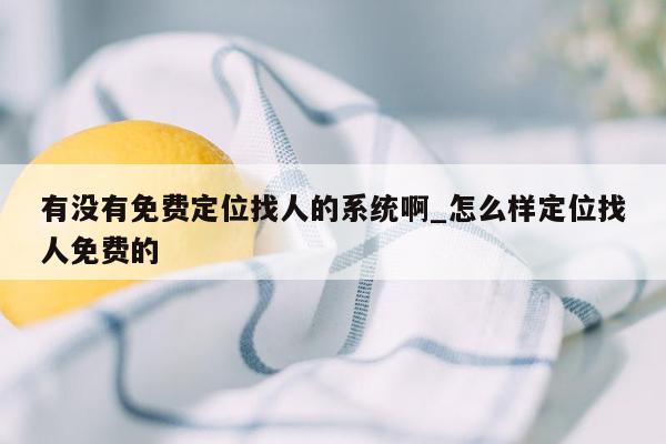 有没有免费定位找人的系统啊_怎么样定位找人免费的