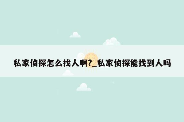 私家侦探怎么找人啊?_私家侦探能找到人吗