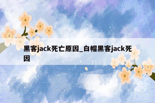 黑客jack死亡原因_白帽黑客jack死因