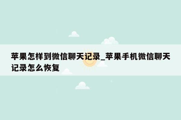 苹果怎样到微信聊天记录_苹果手机微信聊天记录怎么恢复