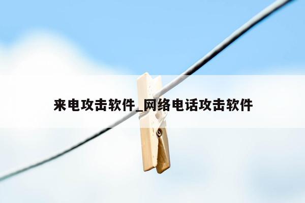 来电攻击软件_网络电话攻击软件