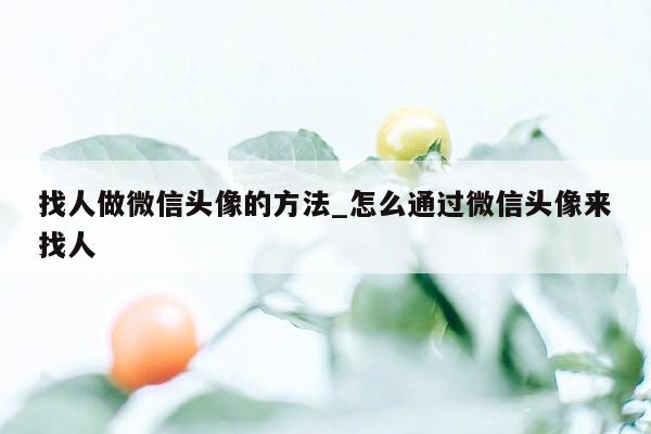 找人做微信头像的方法_怎么通过微信头像来找人