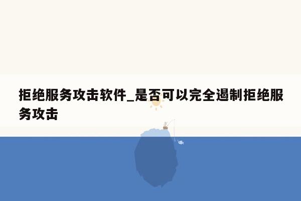 拒绝服务攻击软件_是否可以完全遏制拒绝服务攻击