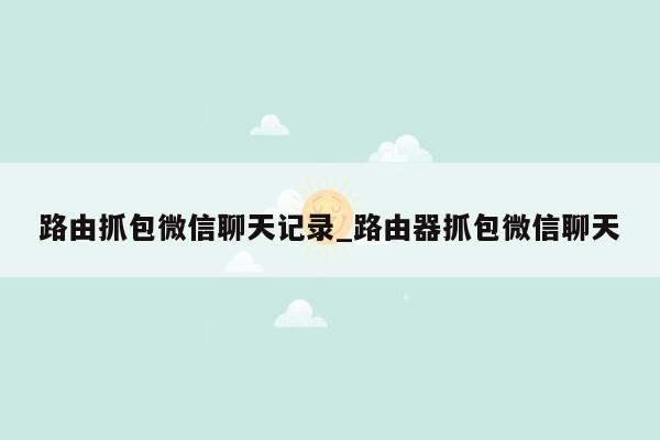 路由抓包微信聊天记录_路由器抓包微信聊天