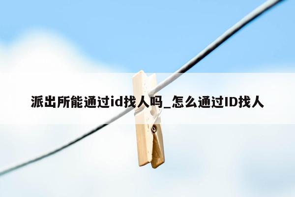 派出所能通过id找人吗_怎么通过ID找人