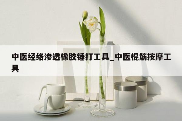 中医经络渗透橡胶锤打工具_中医棍筋按摩工具