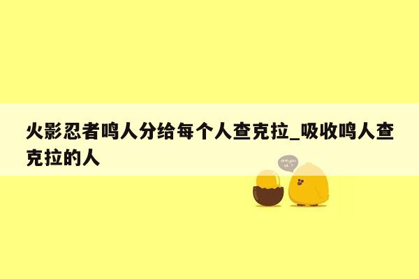 火影忍者鸣人分给每个人查克拉_吸收鸣人查克拉的人