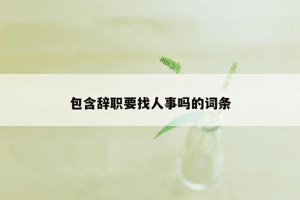 包含辞职要找人事吗的词条