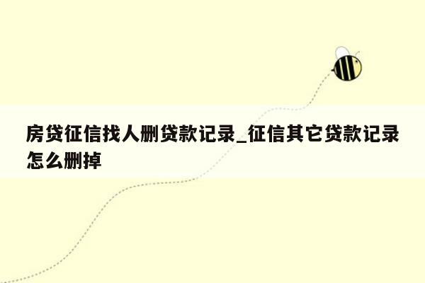 房贷征信找人删贷款记录_征信其它贷款记录怎么删掉