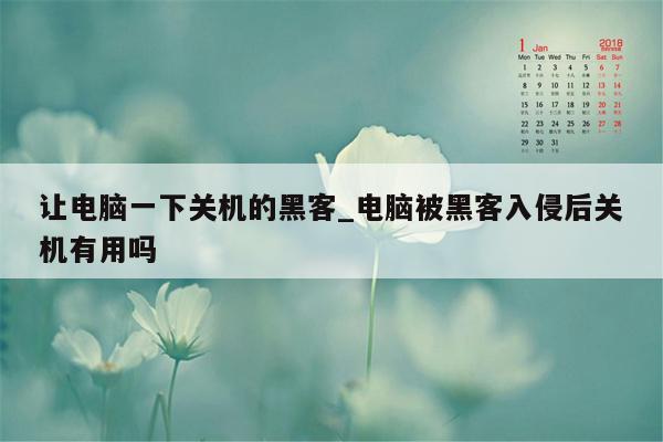 让电脑一下关机的黑客_电脑被黑客入侵后关机有用吗