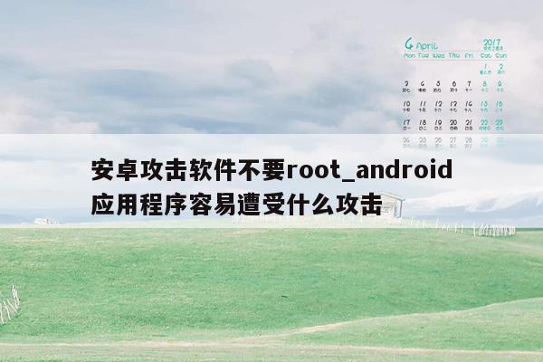 安卓攻击软件不要root_android应用程序容易遭受什么攻击