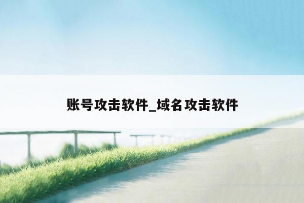 账号攻击软件_域名攻击软件