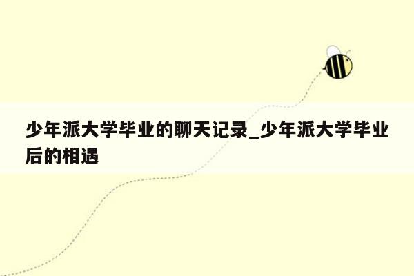 少年派大学毕业的聊天记录_少年派大学毕业后的相遇