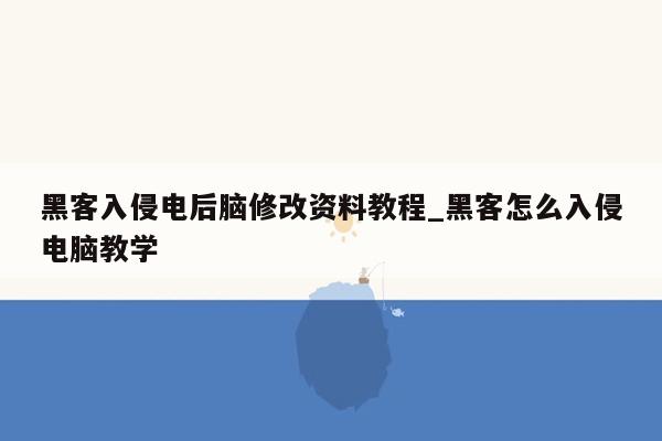 黑客入侵电后脑修改资料教程_黑客怎么入侵电脑教学