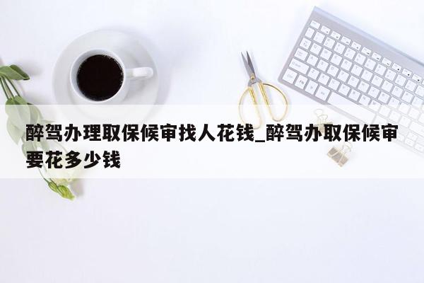 醉驾办理取保候审找人花钱_醉驾办取保候审要花多少钱