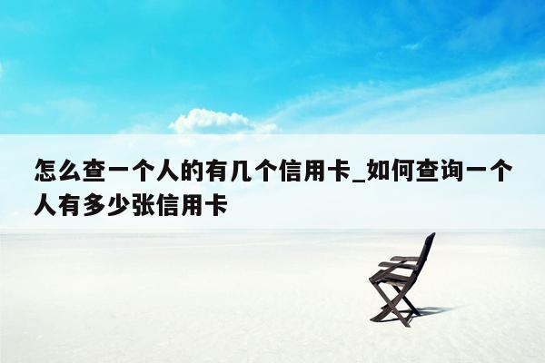 怎么查一个人的有几个信用卡_如何查询一个人有多少张信用卡