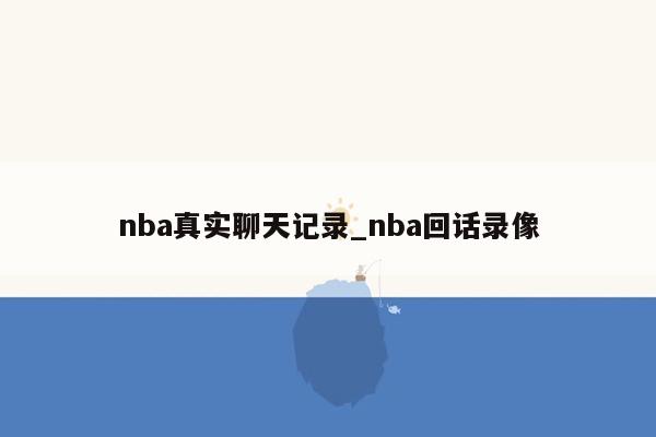 nba真实聊天记录_nba回话录像